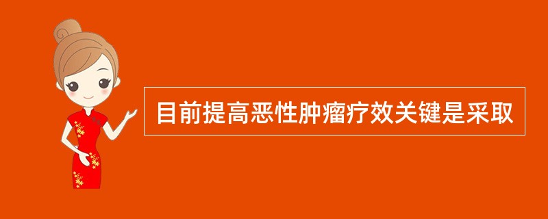 目前提高恶性肿瘤疗效关键是采取