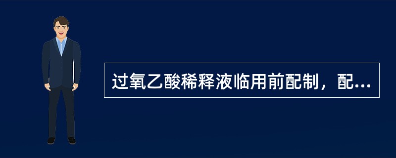 过氧乙酸稀释液临用前配制，配制溶液时