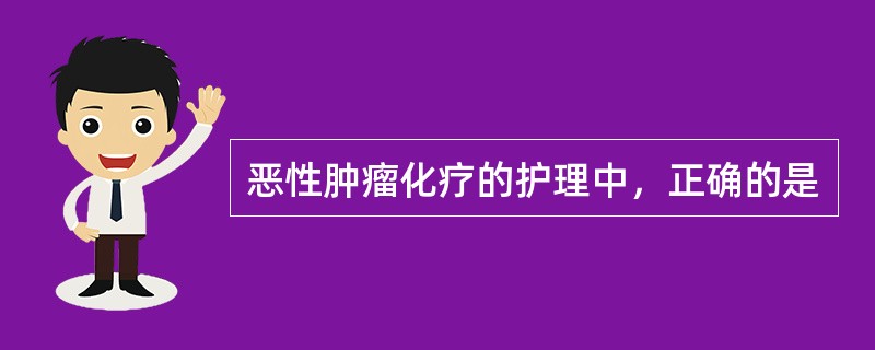 恶性肿瘤化疗的护理中，正确的是