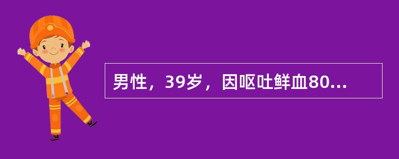 男性，39岁，因呕吐鲜血800ml入院，现症见：乏力，食欲差，腹胀，小便可，大便黑，体查发现脾肿大，脾功能亢进，腹部移动性浊音阳性。白细胞计数降至2×109/L以下，血小板计数减至60×109/L以下