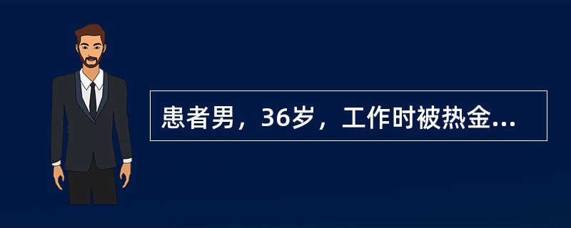 患者男，36岁，工作时被热金属液体烫伤双前臂、双手、胸腹部，局部出现大小不等水疱，创面质地较软、温度较高，剧烈疼痛，痛觉敏感。其烧伤面积约为