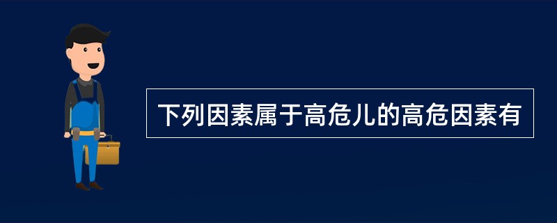 下列因素属于高危儿的高危因素有