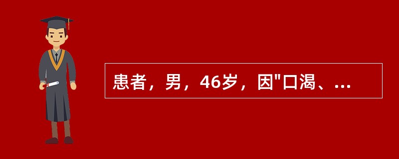 患者，男，46岁，因"口渴、多饮、消瘦3个月，昏迷2天"来诊。实验室检查：血糖41mmol/L，血钠132mmol/L，血钾4.0mmol/L,BUN9.8mmol/L,CO2CP