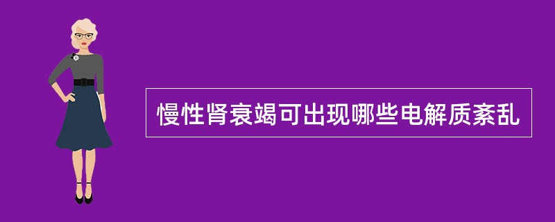 慢性肾衰竭可出现哪些电解质紊乱