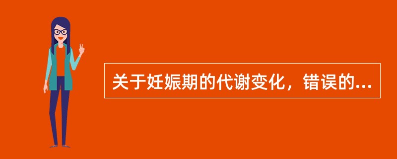 关于妊娠期的代谢变化，错误的说法是