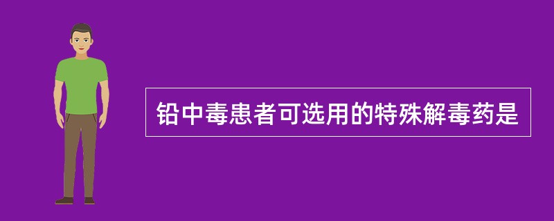 铅中毒患者可选用的特殊解毒药是