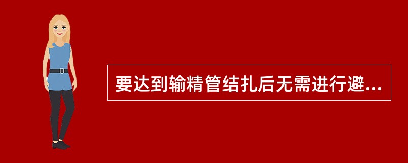 要达到输精管结扎后无需进行避孕，必须做到