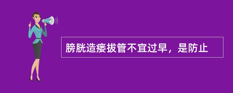 膀胱造瘘拔管不宜过早，是防止