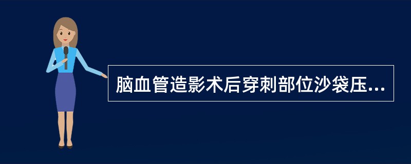 脑血管造影术后穿刺部位沙袋压迫时间为