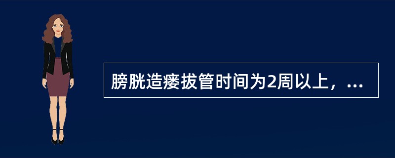 膀胱造瘘拔管时间为2周以上，其目的是为了防止