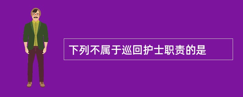 下列不属于巡回护士职责的是