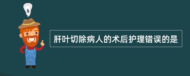 肝叶切除病人的术后护理错误的是