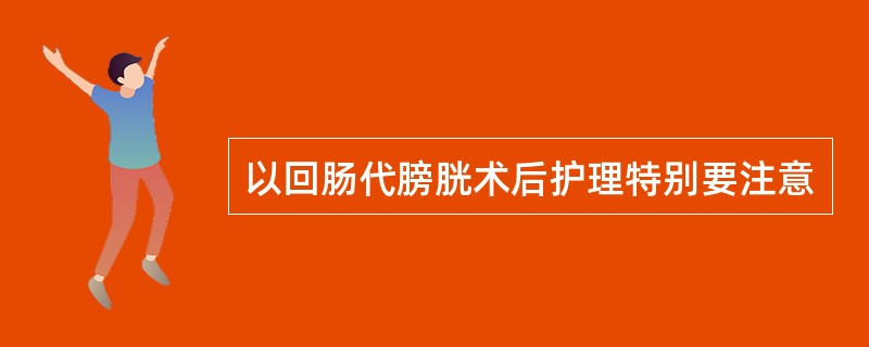 以回肠代膀胱术后护理特别要注意