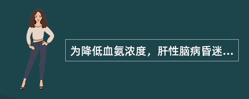 为降低血氨浓度，肝性脑病昏迷患者口T鼻饲给予