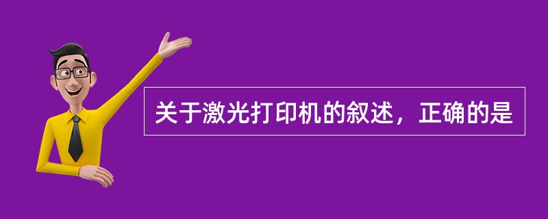 关于激光打印机的叙述，正确的是