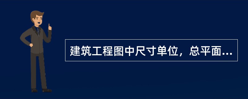 建筑工程图中尺寸单位，总平面图和标高的单位用