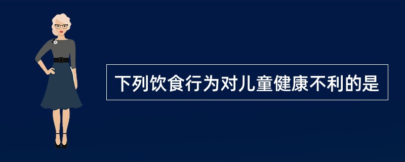 下列饮食行为对儿童健康不利的是
