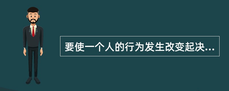 要使一个人的行为发生改变起决定作用的因素是