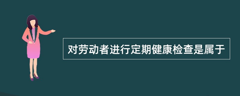 对劳动者进行定期健康检查是属于