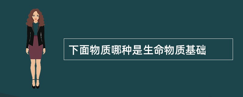 下面物质哪种是生命物质基础