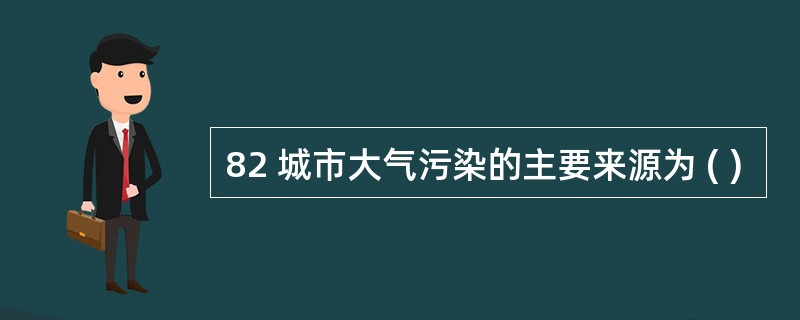 82 城市大气污染的主要来源为 ( )