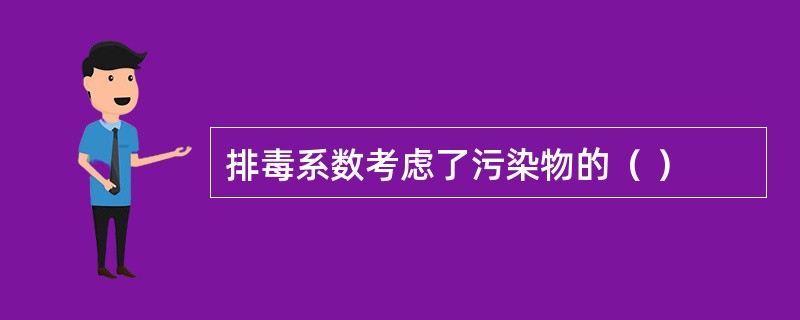 排毒系数考虑了污染物的（ ）