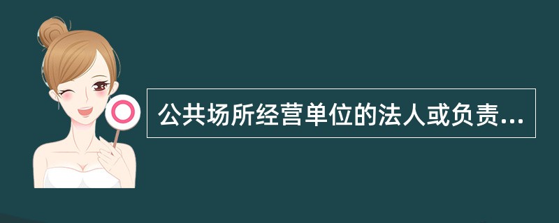 公共场所经营单位的法人或负责人负有哪些方面的卫生管理责任（ ）