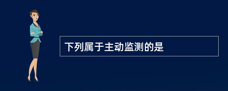 下列属于主动监测的是