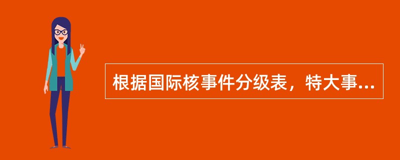 根据国际核事件分级表，特大事故是