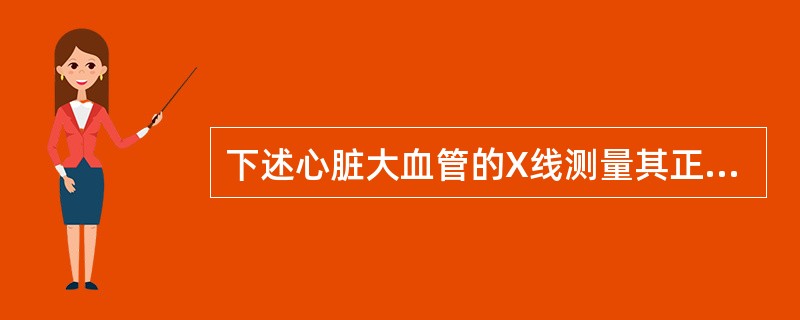 下述心脏大血管的X线测量其正常值及意义哪项是错误的