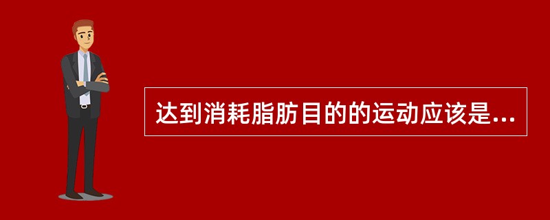 达到消耗脂肪目的的运动应该是长时间、强度适中和