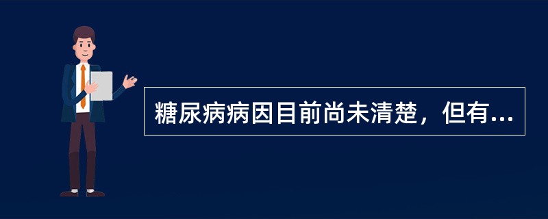 糖尿病病因目前尚未清楚，但有许多致病危险因素影响糖尿病的发生，如肥胖、病毒感染、遗传因素和运动不足等。一个家庭中父母皆患糖尿病，其子女有半数人得了糖尿病。子女患糖尿病危险因素是