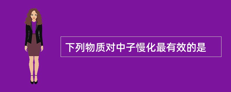 下列物质对中子慢化最有效的是