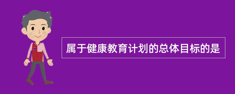 属于健康教育计划的总体目标的是