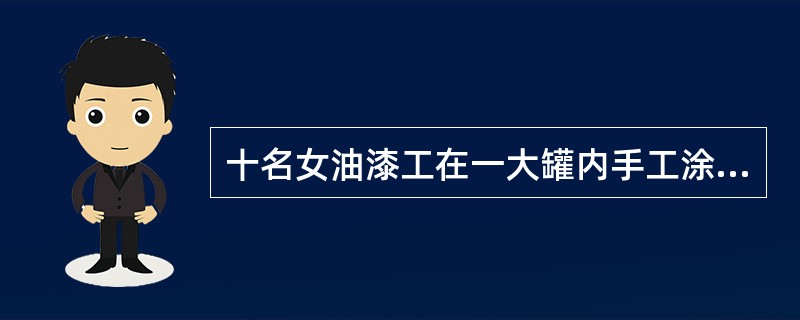 十名女油漆工在一大罐内手工涂漆，未采取个人防护措施，罐内亦无通风设备。工作不久即感头昏、胸闷、气短：全身无力，15～20分钟内有4名油漆工倒地昏迷，神志不清，立即送医院抢救。经对症治疗，3天后均痊愈出