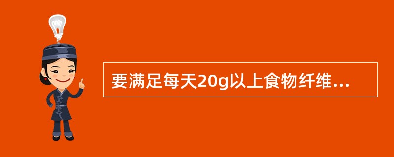 要满足每天20g以上食物纤维的需要，至少每人每天应摄入蔬菜