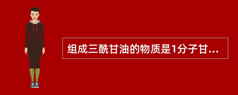 组成三酰甘油的物质是1分子甘油和3分子
