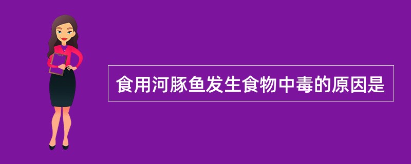 食用河豚鱼发生食物中毒的原因是