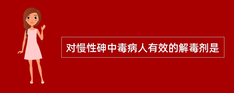 对慢性砷中毒病人有效的解毒剂是