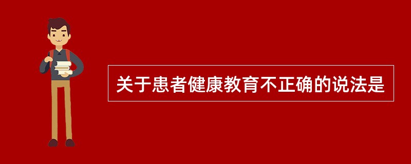 关于患者健康教育不正确的说法是