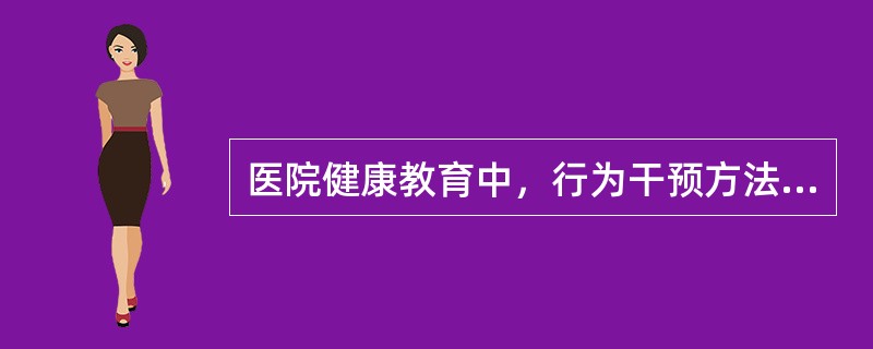 医院健康教育中，行为干预方法包括