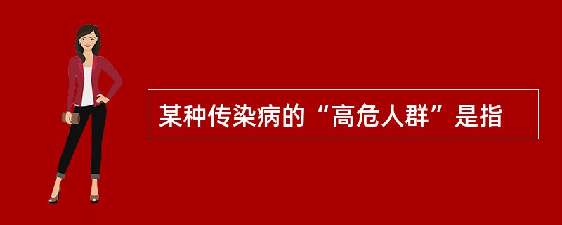 某种传染病的“高危人群”是指