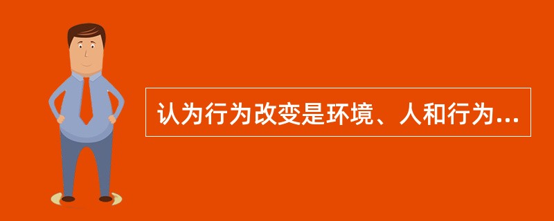 认为行为改变是环境、人和行为之间相互作用的结果的理论是