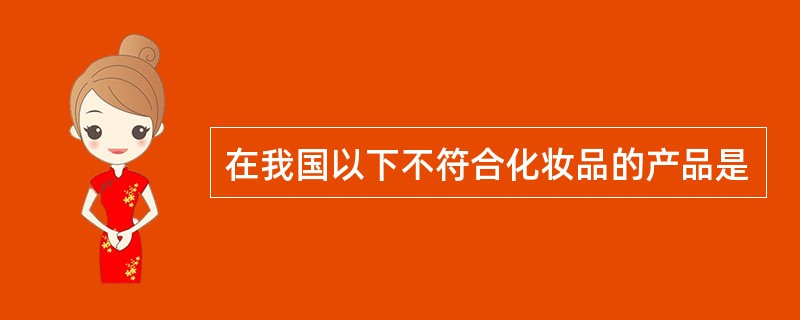 在我国以下不符合化妆品的产品是