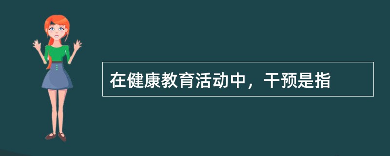 在健康教育活动中，干预是指