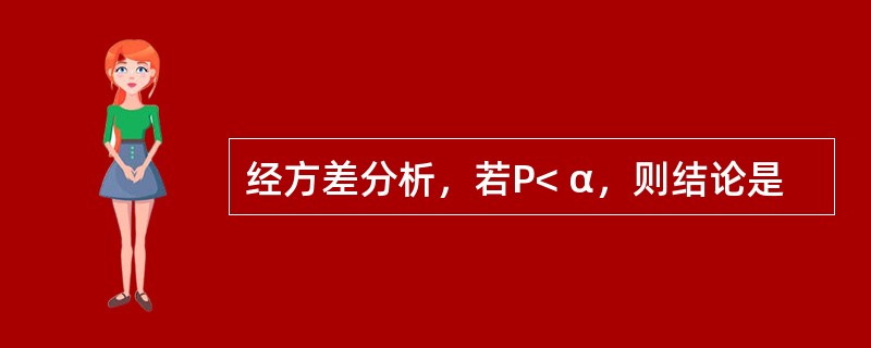 经方差分析，若P< α，则结论是