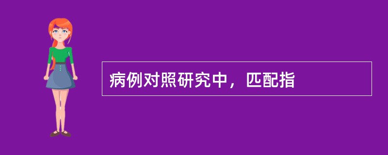 病例对照研究中，匹配指