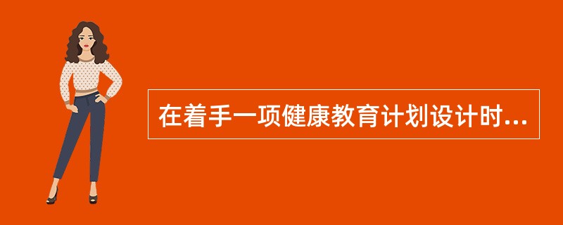 在着手一项健康教育计划设计时，作为专业人员第一步应该做的是