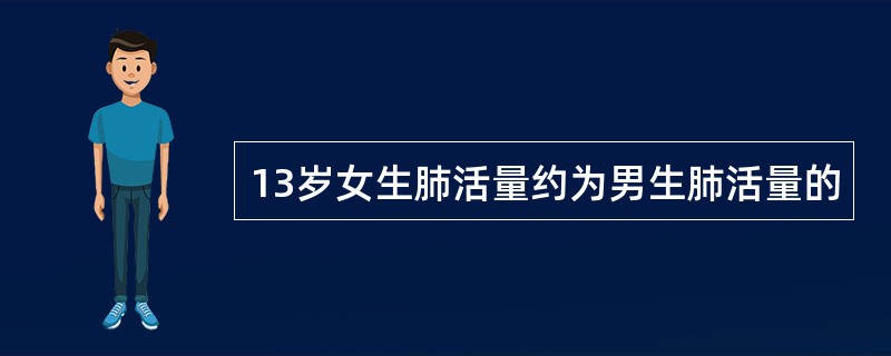 13岁女生肺活量约为男生肺活量的