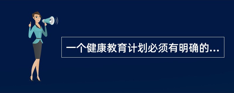 一个健康教育计划必须有明确的目标，它是计划实施和效果评价的